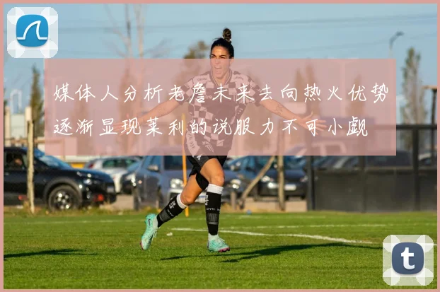 媒体人分析老詹未来去向热火优势逐渐显现莱利的说服力不可小觑