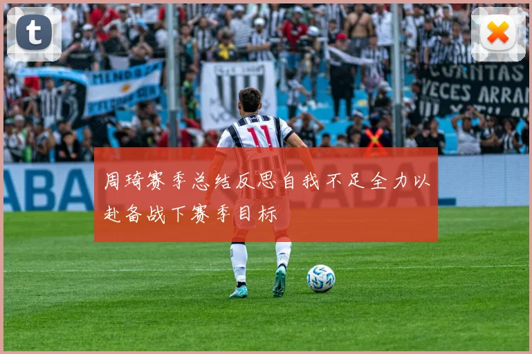 周琦赛季总结反思自我不足全力以赴备战下赛季目标