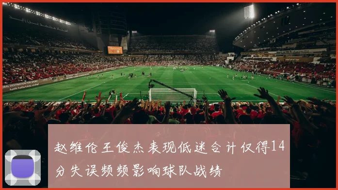 赵维伦王俊杰表现低迷合计仅得14分失误频频影响球队战绩