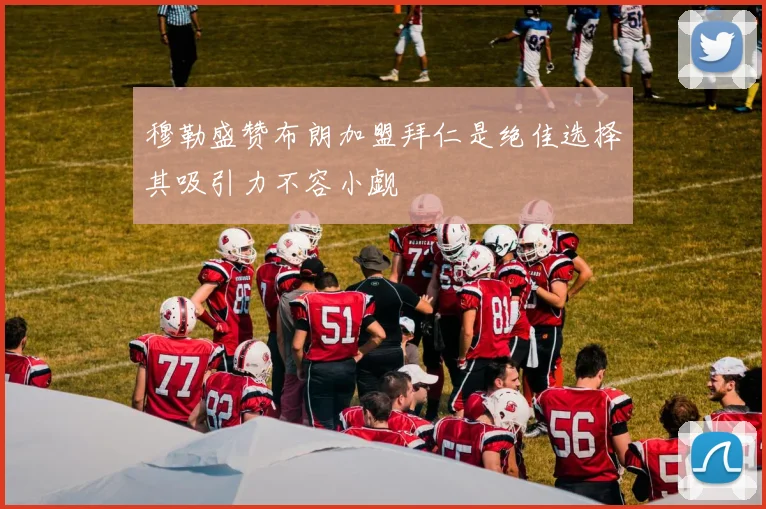 穆勒盛赞布朗加盟拜仁是绝佳选择其吸引力不容小觑