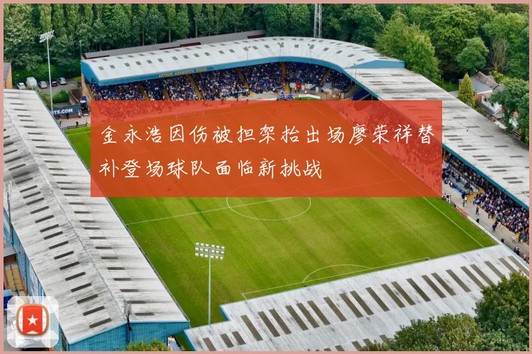 金永浩因伤被担架抬出场廖荣祥替补登场球队面临新挑战