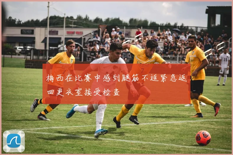 梅西在比赛中感到腿筋不适紧急返回更衣室接受检查