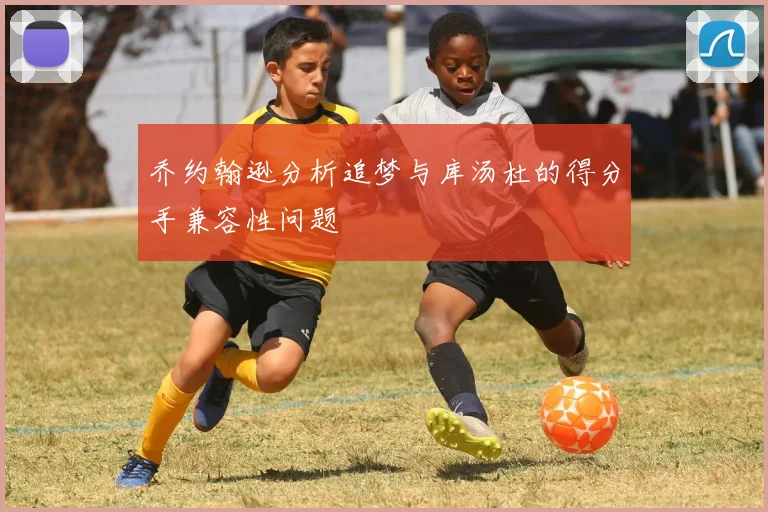 乔约翰逊分析追梦与库汤杜的得分手兼容性问题