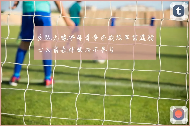 多队无缘字母哥争夺战绿军雷霆骑士火箭森林狼均不参与