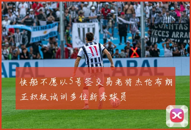 快船不愿以5号签交易老将杰伦布朗正积极试训多位新秀球员