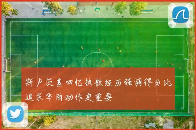 斯卢茨基回忆执教经历强调得分比追求华丽动作更重要