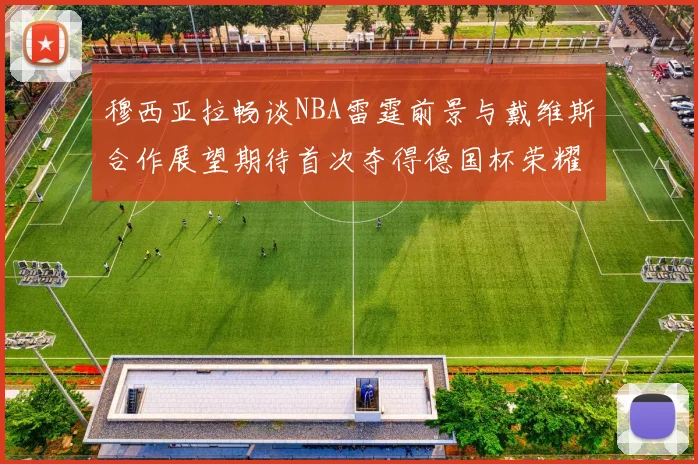 穆西亚拉畅谈NBA雷霆前景与戴维斯合作展望期待首次夺得德国杯荣耀