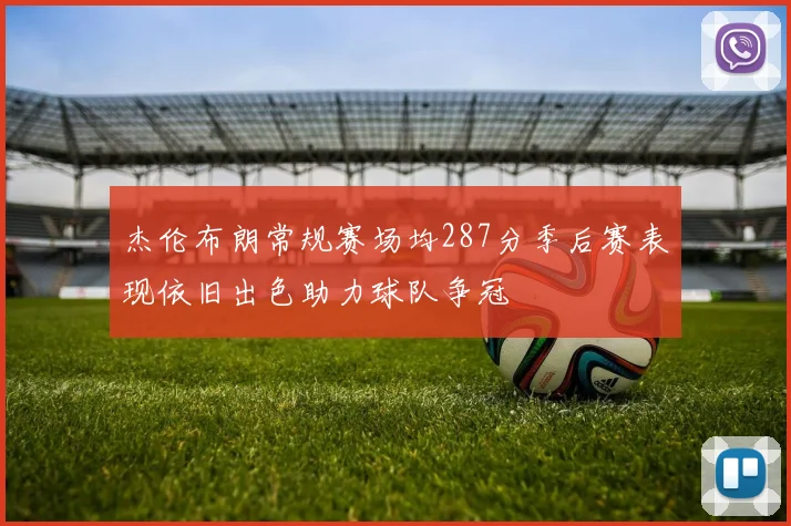 杰伦布朗常规赛场均287分季后赛表现依旧出色助力球队争冠