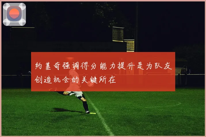 约基奇强调得分能力提升是为队友创造机会的关键所在
