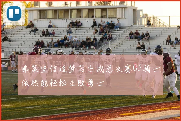 弗莱坚信追梦若出战总决赛G5骑士依然能轻松击败勇士