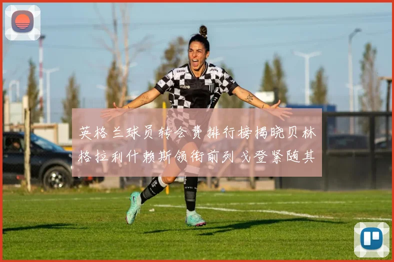 英格兰球员转会费排行榜揭晓贝林格拉利什赖斯领衔前列戈登紧随其后