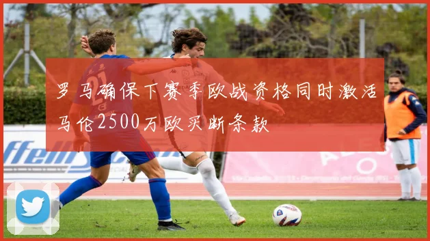 罗马确保下赛季欧战资格同时激活马伦2500万欧买断条款