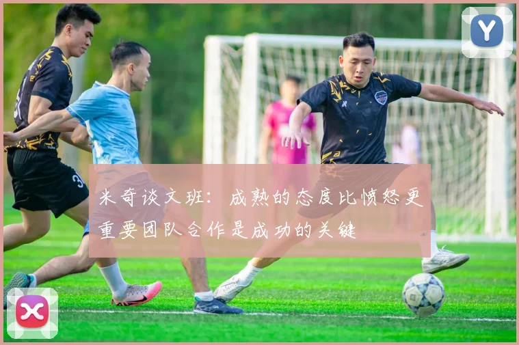 米奇谈文班：成熟的态度比愤怒更重要团队合作是成功的关键