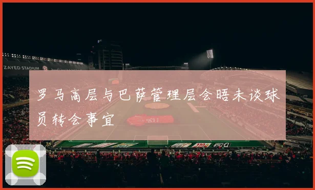 罗马高层与巴萨管理层会晤未谈球员转会事宜