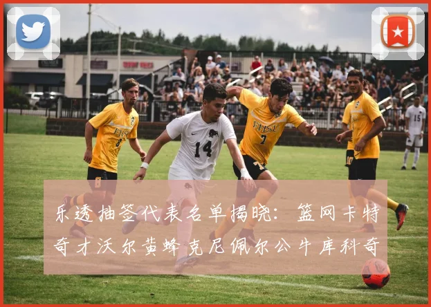 乐透抽签代表名单揭晓：篮网卡特奇才沃尔黄蜂克尼佩尔公牛库科奇齐聚一堂