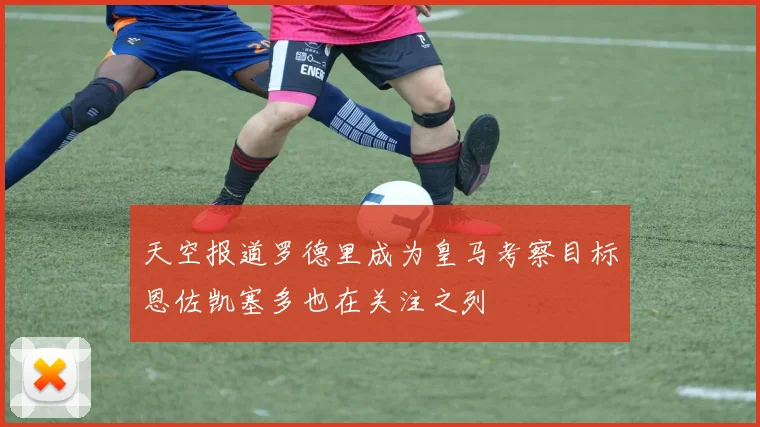 天空报道罗德里成为皇马考察目标恩佐凯塞多也在关注之列