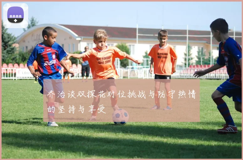 乔治谈双探花对位挑战与防守热情的坚持与享受