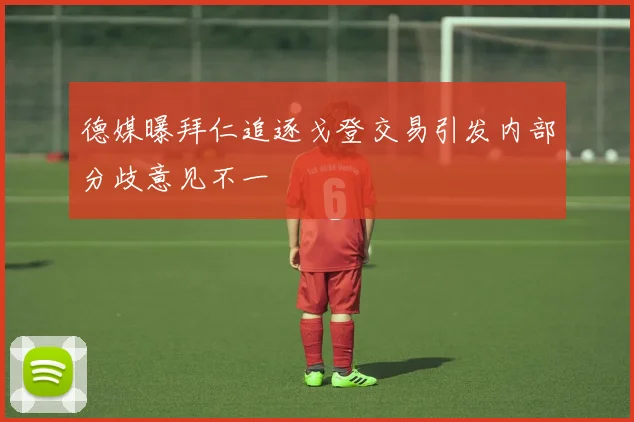 德媒曝拜仁追逐戈登交易引发内部分歧意见不一